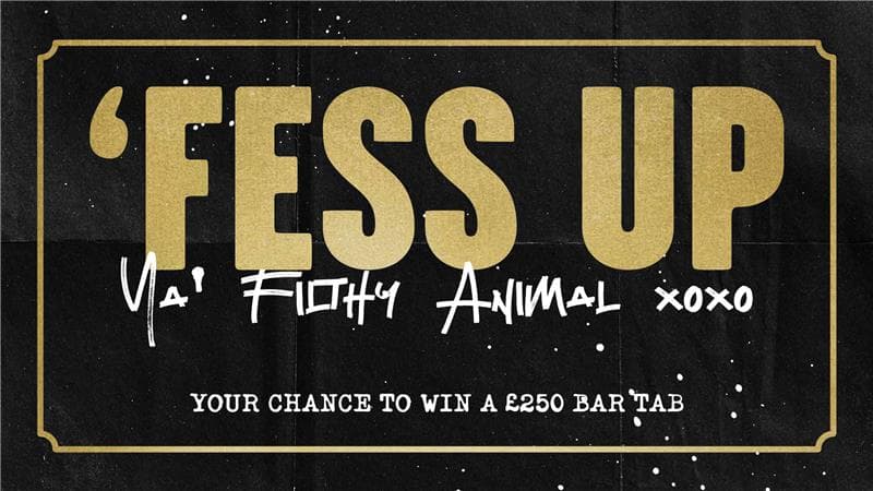 'Fess Up Ya Filthy Animal, your chance to win a £250 bar tab