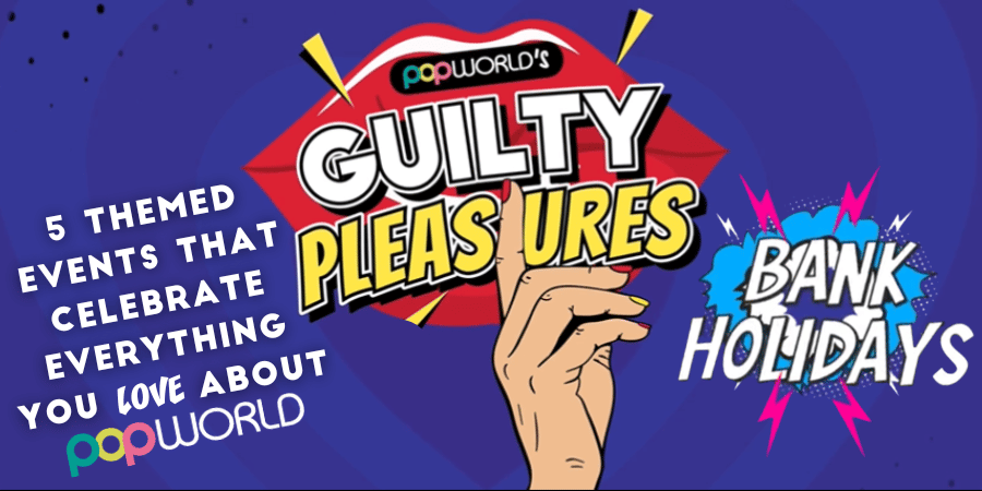 Popworld's Guilty Pleasures - 5 themed events that celebrate everything you love about Popworld - Bank Holidays