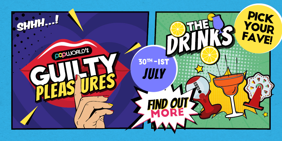 Popworld's Guilty Pleasures The Drinks on the 30th - 1st July.