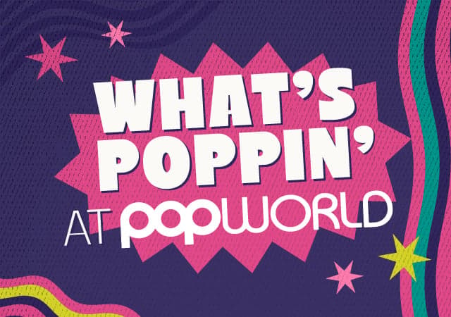 What's Poppin' at Popworld